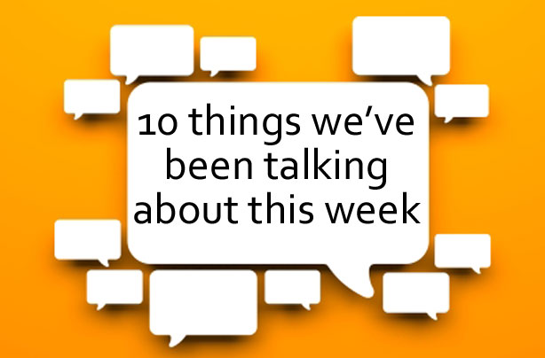 10 things we've been talking about this week